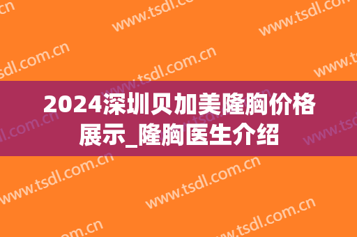 2024深圳贝加美隆胸价格展示_隆胸医生介绍