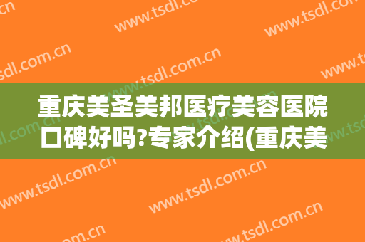 重庆美圣美邦医疗美容医院口碑好吗?专家介绍(重庆美圣美邦整形医院)