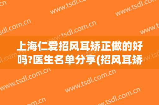 上海仁爱招风耳矫正做的好吗?医生名单分享(招风耳矫正医院)