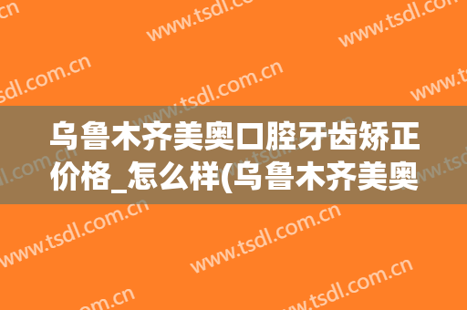 乌鲁木齐美奥口腔牙齿矫正价格_怎么样(乌鲁木齐美奥牙科医院)