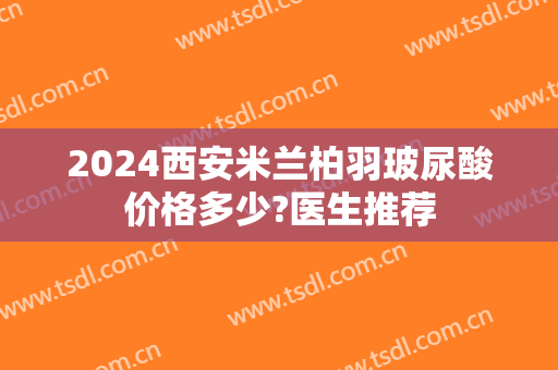 2024西安米兰柏羽玻尿酸价格多少?医生推荐