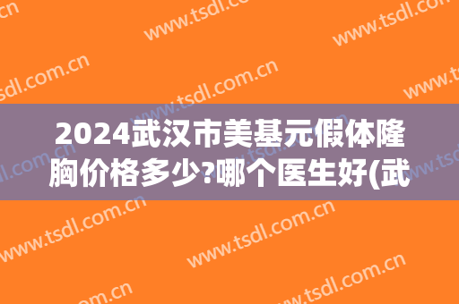 2024武汉市美基元假体隆胸价格多少?哪个医生好(武汉假体隆胸哪家医院便宜)