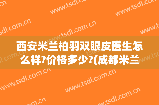 西安米兰柏羽双眼皮医生怎么样?价格多少?(成都米兰柏羽整形医院怎么样?)