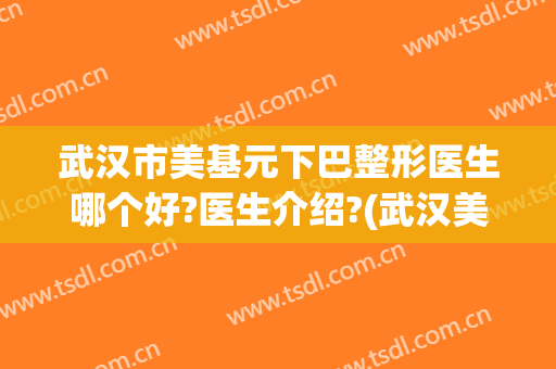 武汉市美基元下巴整形医生哪个好?医生介绍?(武汉美基元医疗美容医院排第几位?)