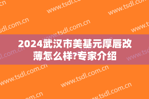 2024武汉市美基元厚唇改薄怎么样?专家介绍