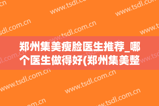 郑州集美瘦脸医生推荐_哪个医生做得好(郑州集美整形医院双眼皮做的好看吗)