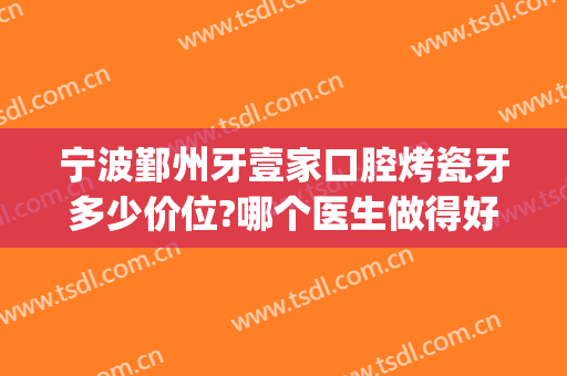 宁波鄞州牙壹家口腔烤瓷牙多少价位?哪个医生做得好(宁波口腔医院烤瓷牙价格)