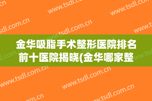 金华吸脂手术整形医院排名前十医院揭晓(金华哪家整形医院)