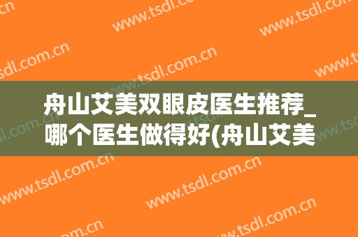 舟山艾美双眼皮医生推荐_哪个医生做得好(舟山艾美医疗整形医院好吗)