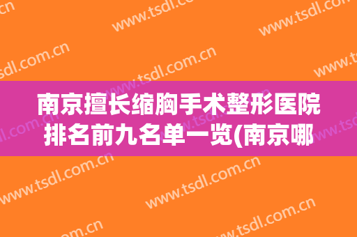 南京擅长缩胸手术整形医院排名前九名单一览(南京哪家医院做缩胸手术技术好)