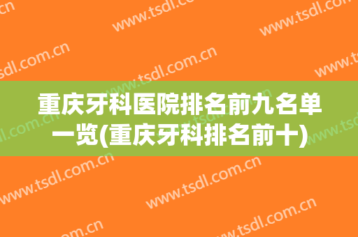 重庆牙科医院排名前九名单一览(重庆牙科排名前十)