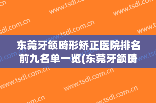 东莞牙颌畸形矫正医院排名前九名单一览(东莞牙颌畸形矫正医院排名前九名单一览图片)