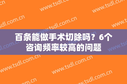 百条能做手术切除吗？6个咨询频率较高的问题