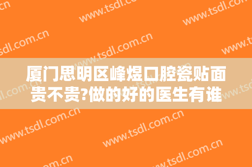 厦门思明区峰煜口腔瓷贴面贵不贵?做的好的医生有谁?