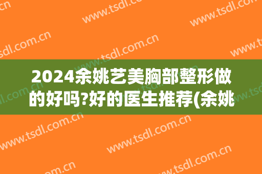 2024余姚艺美胸部整形做的好吗?好的医生推荐(余姚艺美医疗整形)