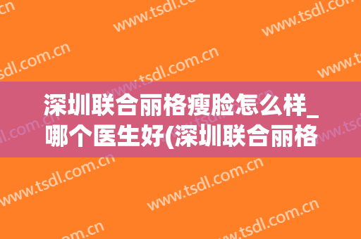 深圳联合丽格瘦脸怎么样_哪个医生好(深圳联合丽格整形美容医院)