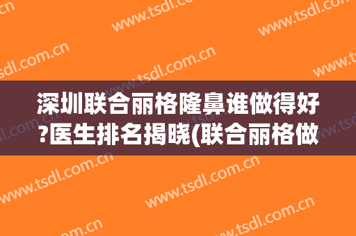 深圳联合丽格隆鼻谁做得好?医生排名揭晓(联合丽格做鼻子怎么样)
