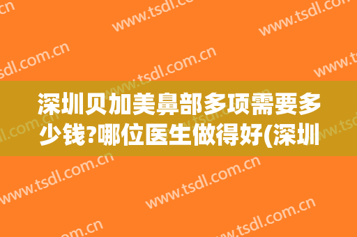 深圳贝加美鼻部多项需要多少钱?哪位医生做得好(深圳贝加美医疗美容医院地址)