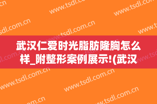 武汉仁爱时光脂肪隆胸怎么样_附整形案例展示!(武汉仁爱时光医疗整形医院抽脂怎么样)