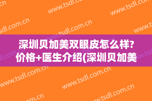 深圳贝加美双眼皮怎么样?价格+医生介绍(深圳贝加美整形好不好)