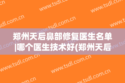 郑州天后鼻部修复医生名单|哪个医生技术好(郑州天后做鼻子怎么样)