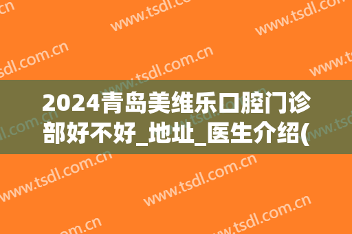 2024青岛美维乐口腔门诊部好不好_地址_医生介绍(维乐口腔怎么样大家去过吗)