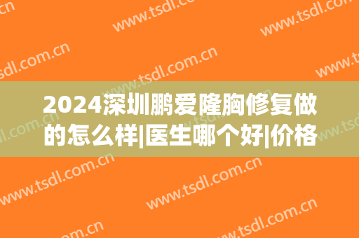 2024深圳鹏爱隆胸修复做的怎么样|医生哪个好|价格(深圳鹏爱医院整形)
