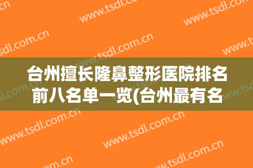 台州擅长隆鼻整形医院排名前八名单一览(台州最有名的整形医院)