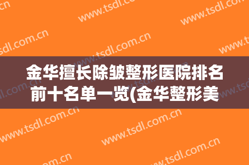金华擅长除皱整形医院排名前十名单一览(金华整形美容医院排名前十位)