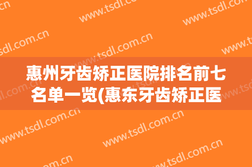 惠州牙齿矫正医院排名前七名单一览(惠东牙齿矫正医院推荐)