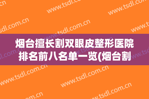 烟台擅长割双眼皮整形医院排名前八名单一览(烟台割双眼皮最好的医院)