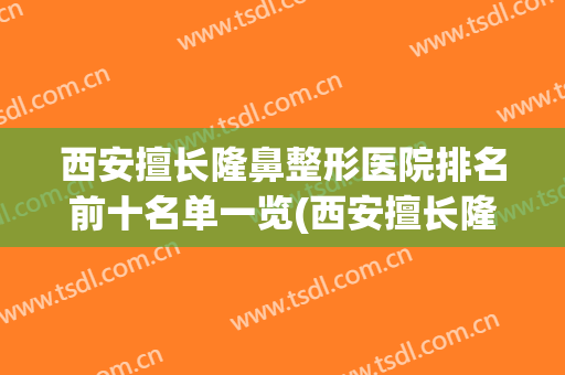 西安擅长隆鼻整形医院排名前十名单一览(西安擅长隆鼻整形医院排名前十名单一览图)