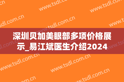 深圳贝加美眼部多项价格展示_易江斌医生介绍2024