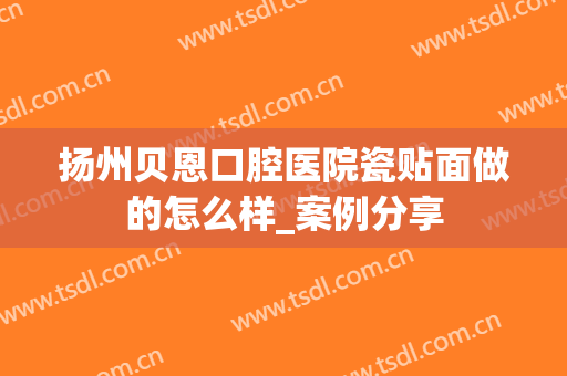 扬州贝恩口腔医院瓷贴面做的怎么样_案例分享