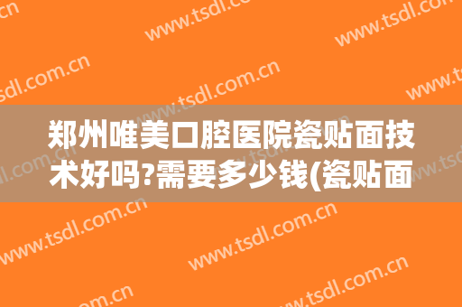 郑州唯美口腔医院瓷贴面技术好吗?需要多少钱(瓷贴面美牙多少钱)