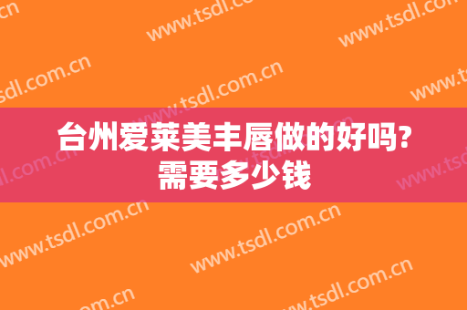 台州爱莱美丰唇做的好吗?需要多少钱