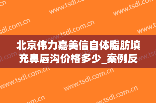 北京伟力嘉美信自体脂肪填充鼻唇沟价格多少_案例反馈