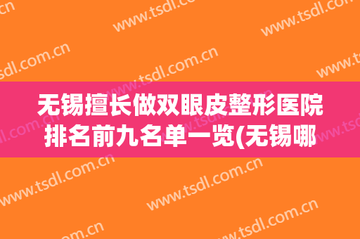 无锡擅长做双眼皮整形医院排名前九名单一览(无锡哪家医院割双眼皮开眼角好)
