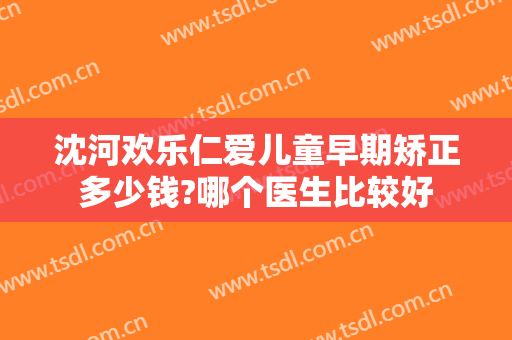 沈河欢乐仁爱儿童早期矫正多少钱?哪个医生比较好