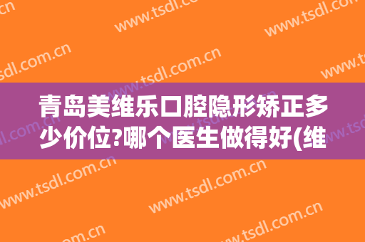 青岛美维乐口腔隐形矫正多少价位?哪个医生做得好(维乐口腔医院矫正牙齿贵吗)