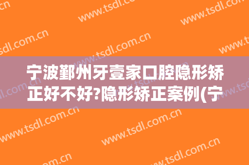 宁波鄞州牙壹家口腔隐形矫正好不好?隐形矫正案例(宁波口腔医院矫正牙齿贵不贵)