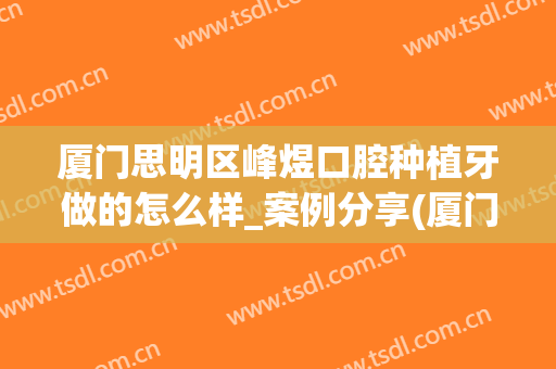 厦门思明区峰煜口腔种植牙做的怎么样_案例分享(厦门峰煜口腔牙齿矫正怎么样)