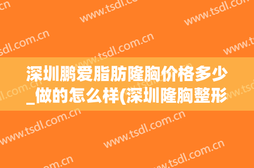 深圳鹏爱脂肪隆胸价格多少_做的怎么样(深圳隆胸整形多少钱)