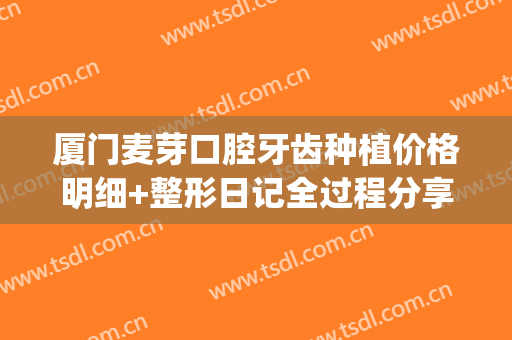 厦门麦芽口腔牙齿种植价格明细+整形日记全过程分享(厦门种植牙费用)