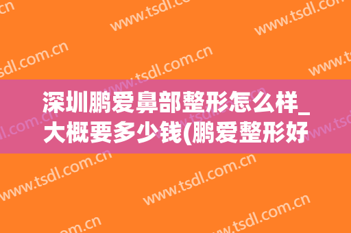 深圳鹏爱鼻部整形怎么样_大概要多少钱(鹏爱整形好)