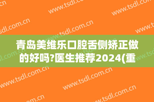 青岛美维乐口腔舌侧矫正做的好吗?医生推荐2024(重庆维乐口腔矫正好不好)