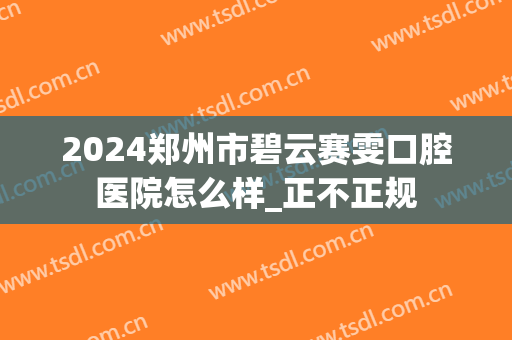 2024郑州市碧云赛雯口腔医院怎么样_正不正规