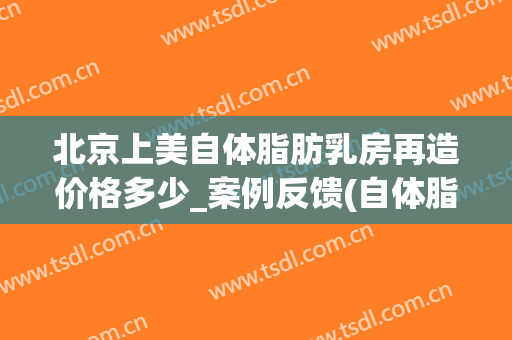 北京上美自体脂肪乳房再造价格多少_案例反馈(自体脂肪再造乳房怎么做)
