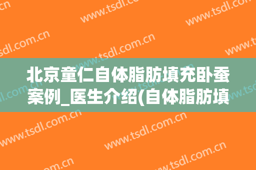 北京童仁自体脂肪填充卧蚕案例_医生介绍(自体脂肪填充卧蚕多少钱)