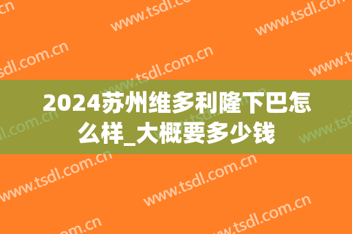 2024苏州维多利隆下巴怎么样_大概要多少钱